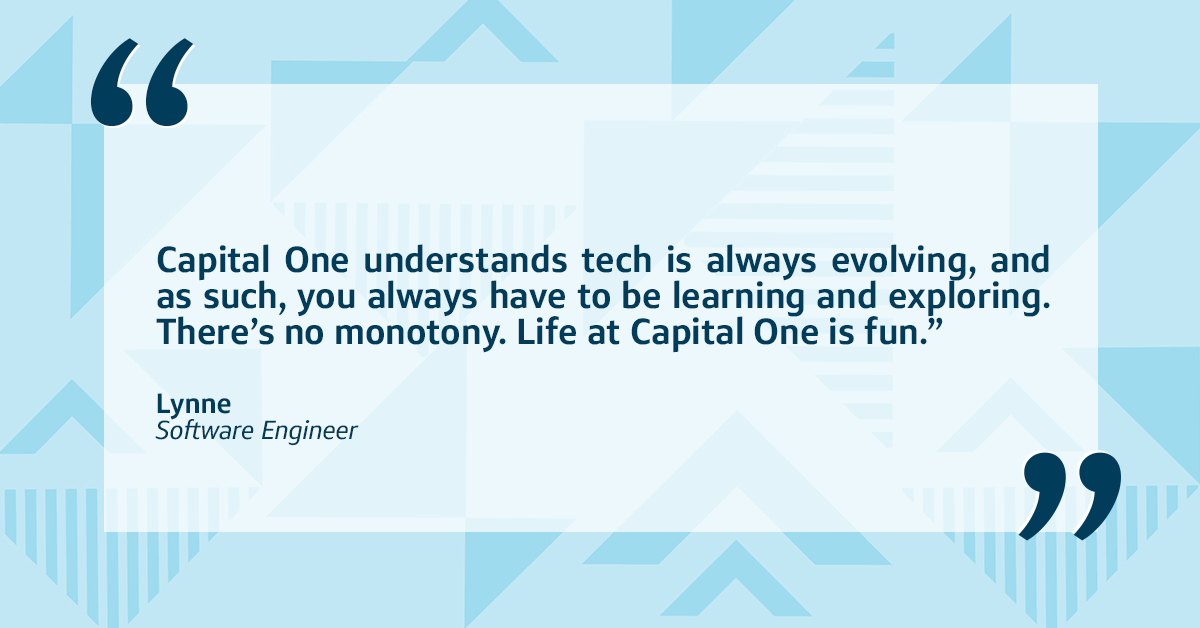 A quote in front of a blue two-toned triangular background that says, "Capital One understands tech is always evolving, and as such, you always have to be learning and exploring. There's no monotony. Life at Capital One is fun." &ndash;Lynne, Software Engineer at Capital One